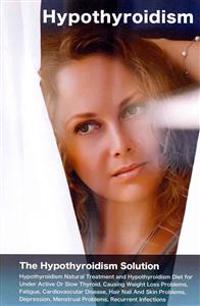 Hypothyroidism: The Hypothyroidism Solution. Hypothyroidism Natural Treatment and Hypothyroidism Diet for Under Active Or Slow Thyroid