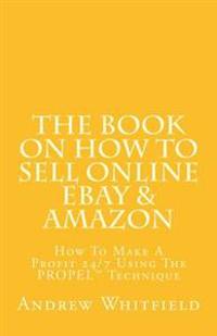 The Book on How to Sell Online EBay & Amazon: How To Make A Profit 24/7 Using The "PROPEL" Technique