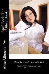 April Fools The Office Book: How to Fool Friends and Piss-Off Co-workers