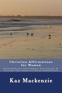 Christian Affirmations for Women: Build Self-Esteem and Confidence, Gain Strength, Be Successful, Gain control over Anxiety and Depression