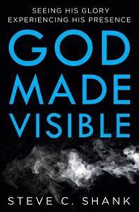 God Made Visible: Seeing His Glory--Experiencing His Presence