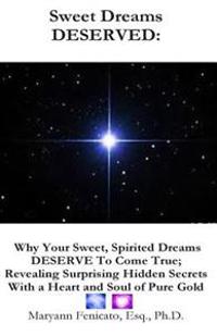 Sweet Dreams DESERVED: Why Your Sweet, Spirited Dreams DESERVE to Come True; Revealing Surprising Hidden Secrets With a Heart and Soul of Pure Gold