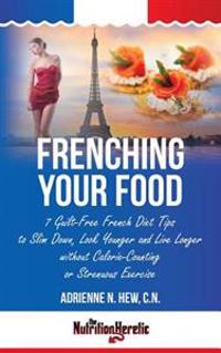 Frenching Your Food: 7 Guilt-Free French Diet Tips to Slim Down, Look Younger and Live Longer without Calorie-Counting or Strenuous Exercis