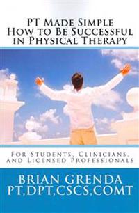 PT Made Simple: How to Be Succesful in Physical Therapy for Students, Clinicians, and Licensed Professionals