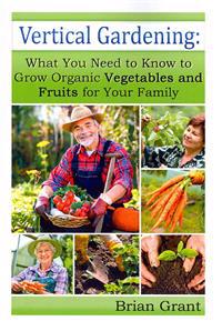 Vertical Gardening: What You Need to Know to Grow Organic Vegetables and Fruits For Your Family