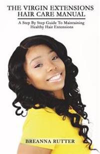 The Virgin Extensions Hair Care Manual: A Step By Step Guide To Maintaining Healthy Hair Extensions