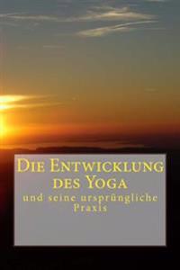 Die Entwicklung des Yoga: und seine ursprüngliche Praxis