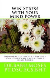 Win Stress With Your Mind Power: Emotional Fulfillment Through Conscious And Unconscious Mind Power