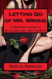 Letting Go of Mr. Wrong: A woman's guide to realizing her self-worth