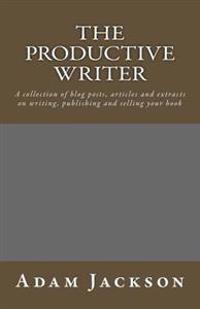 The Productive Writer: A collection of blog posts, articles and extracts on writing, publishing and selling your book