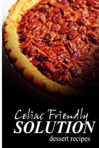 Celiac Friendly Solution - Dessert Recipes: Ultimate Celiac cookbook series for Celiac disease and gluten sensitivity