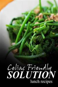 Celiac Friendly Solution - Lunch Recipes: Ultimate Celiac cookbook series for Celiac disease and gluten sensitivity