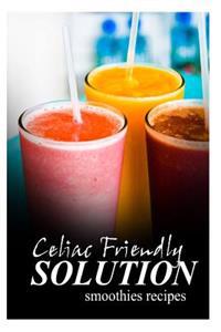 Celiac Friendly Solution - Smoothies Recipes: Ultimate Celiac cookbook series for Celiac disease and gluten sensitivity