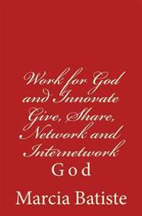 Work for God and Innovate Give, Share, Network and Internetwork: God