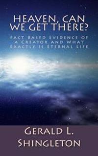 Heaven, Can We get There?: Fact Based Evidence of a Creator and What Exactly is Eternal Life