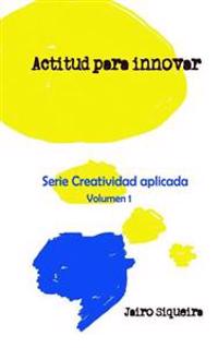 Actitud para innovar: : Proceso creativo, bloqueos mentales y crear 7x24