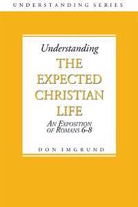 Understanding The Expected Christian Life: An Exposition of Romans 6-8