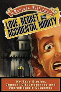 Love, Regret and Accidental Nudity: My true stories, unusual circumstances, unpredictable outcomes