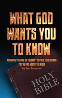What God Wants You to Know: Answers to some of the most difficult questions you've had about the Bible
