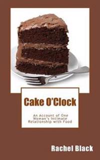 Cake O'Clock: An account of one woman's intimate relationship with food