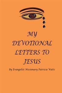 MY DEVOTIONAL LETTERS TO JESUS By Evangelist Missionary Patricia Watts: Devotional