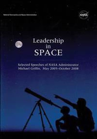 Leadership in Space: Selected Speeches of NASA Administrator Michael Griffin, May 2005 - October 2008