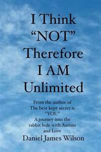 I Think "NOT" therefore I am unlimited: from the author of the book The best kept secret is "YOU" A journey into the rabbit hole with Autism and Love