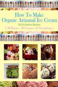 How To Make Organic Artisanal Ice Cream.: With No Expensive Machinery.