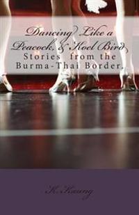 Dancing Like a Peacock, Koel Bird.: A Story from the Burma-Thai Border.