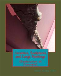 Ceramics, Sculptures and Large Paintings: (Explorations of Concepts)