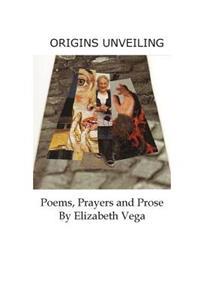 Origins Unveiling: Poems, Prayers and Prose