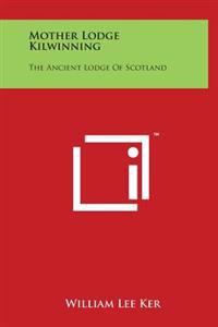 Mother Lodge Kilwinning: The Ancient Lodge Of Scotland