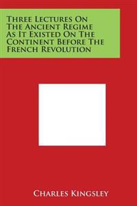 Three Lectures on the Ancient Regime as It Existed on the Continent Before the French Revolution