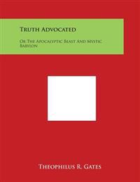 Truth Advocated: Or the Apocalyptic Beast and Mystic Babylon