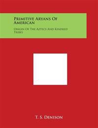 Primitive Aryans Of American: Origin Of The Aztecs And Kindred Tribes