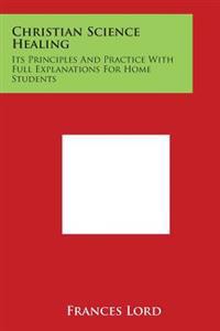 Christian Science Healing: Its Principles and Practice with Full Explanations for Home Students