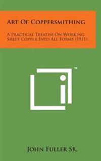 Art of Coppersmithing: A Practical Treatise on Working Sheet Copper Into All Forms (1911)