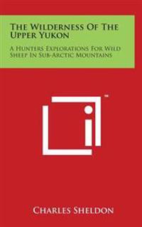 Bokomslag för "The Wilderness of the Upper Yukon: A Hunters Explorations for Wild Sheep in Sub-Arctic Mountains"