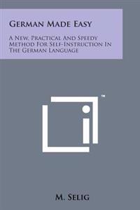 German Made Easy: A New, Practical and Speedy Method for Self-Instruction in the German Language