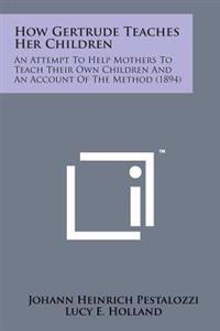 How Gertrude Teaches Her Children: An Attempt to Help Mothers to Teach Their Own Children and an Account of the Method (1894)