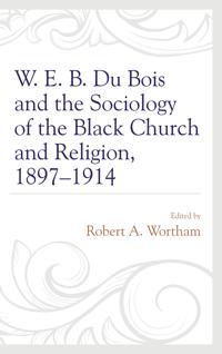 W. E. B. Du Bois and the Sociology of the Black Church and Religion, 1897–1914