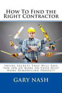 How To Find the Right Contractor for Your Project: Inside Secrets That Will Save You 40% or More on Your Next Home Remodeling Project!