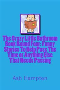 The Crazy Little Bathroom Book: Round Four Funny Stories To help Pass The Time or Anything Else That Needs Passing