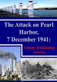 The Attack on Pearl Harbor, 7 December 1941: A Study of Defending America