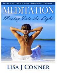 Meditation - Moving Into the Light: The Ultimate Guide to transforming your life