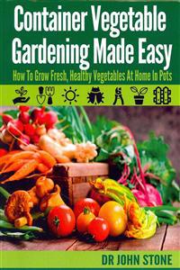 Container Vegetable Gardening Made Easy: How To Grow Fresh, Healthy Vegetables At Home In Pots