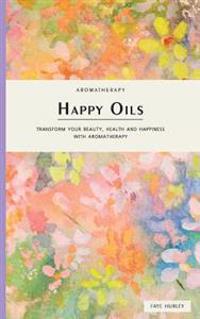 Happy Oils: Transform your beauty, health and happiness with Aromatherapy