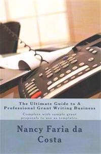 The Ultimate Guide to a Professional Grant Writing Business: Complete with sample grant proposals to use as templates