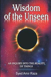 Wisdom of the Unseen: An Inquiry into the Reality of Things