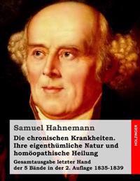 Die chronischen Krankheiten. Ihre eigenthümliche Natur und homöopathische Heilung: Gesamtausgabe letzter Hand der 5 Bände in der 2. Auflage 1835-1839